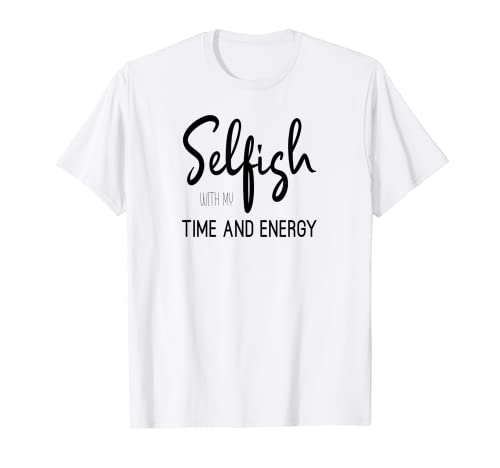 Self Care and Self Love Selfish With My Time and Energy T-Shirt