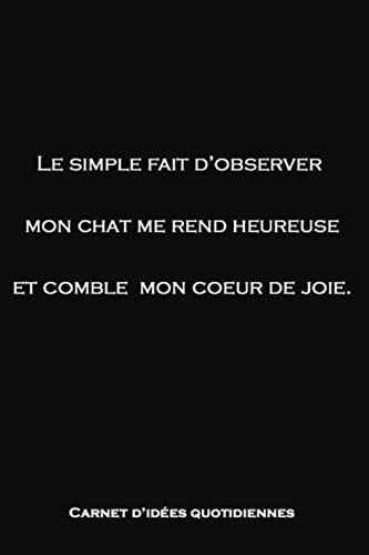 Carnet d'idées quotidiennes : Le simple fait d'observer mon chat me rend heureuse et comble mon coeur de joie.: Idéal pour transcrire ses idées ... ce qui vous passera par la tête - 150 pages