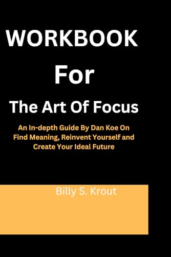 Workbook For The Art of Focus: An In-depth Guide By Dan Koe On Find Meaning, Reinvent Yourself and Create Your Ideal Future
