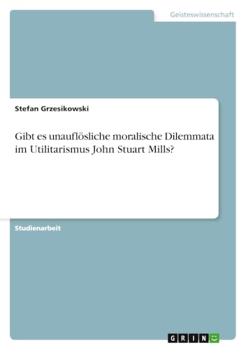 Gibt es unauflösliche moralische Dilemmata im Utilitarismus John Stuart Mills? (German Edition)