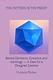 THE PATTERN IS THE PROOF Sacred Geometry, Cymatics, and Astrology — A Case for a Designed Cosmos