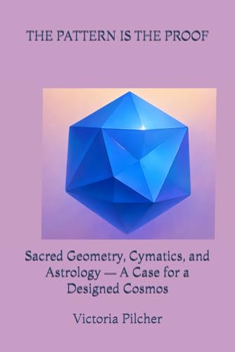 THE PATTERN IS THE PROOF Sacred Geometry, Cymatics, and Astrology — A Case for a Designed Cosmos