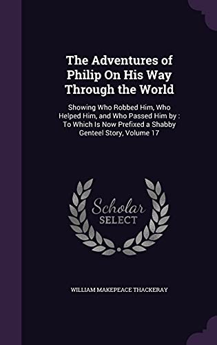 The Adventures of Philip On His Way Through the World: Showing Who Robbed Him, Who Helped Him, and Who Passed Him by: To Which Is Now Prefixed a Shabby Genteel Story, Volume 17