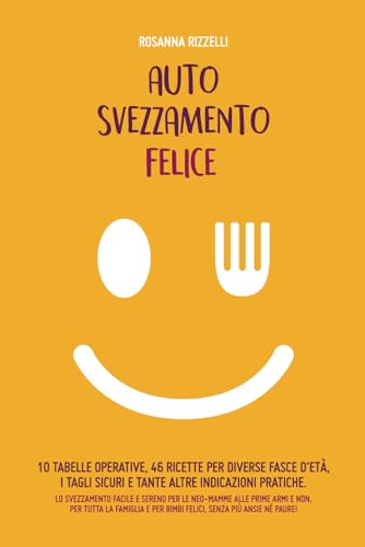 Autosvezzamento felice. 10 Tabelle operative, 46 ricette per diverse fasce d'età, i tagli sicuri e tante altre indicazioni pratiche. Lo svezzamento ... e per bimbi felici, senza più ansie né paure!