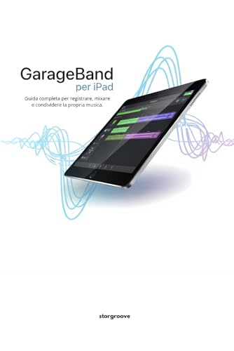 GarageBand per iPad: Guida completa per registrare, mixare e condividere la propria musica