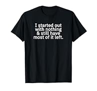 Self-deprecating humor design. I started out with nothing and still have most of it left. I started out with nothing Lightweight, Classic fit, Double-needle sleeve and bottom hem