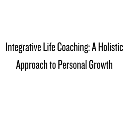 Integrative Life Coaching: A Holistic Approach to Personal Growth