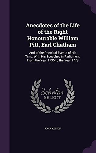 Anecdotes of the Life of the Right Honourable William Pitt, Earl Chatham: And of the Principal Events of His Time. With His Speeches in Parliament, From the Year 1736 to the Year 1778