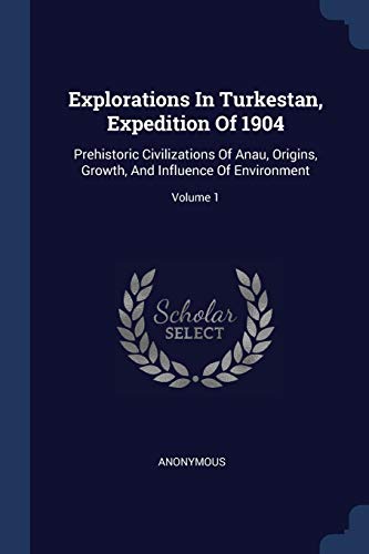 Explorations In Turkestan, Expedition Of 1904: Prehistoric Civilizations Of Anau, Origins, Growth, And Influence Of Environment; Volume 1
