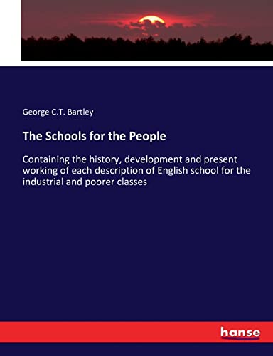 The Schools for the People: Containing the history, development and present working of each description of English school for the industrial and poorer classes