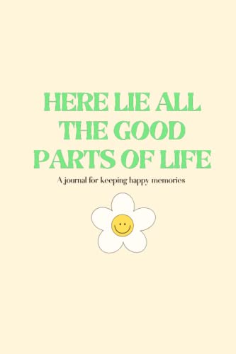 Here Lie All The Good Parts of Life - A Happy Memory Keeping Journal for Writing Happy and Joyful Moments in Life - Gratitude and Mindfulness