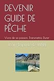 DEVENIR GUIDE DE PÊCHE: Vivre de sa passion, Transmettre, Durer