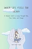 WHEN LIFE FEELS TOO HEAVY: A Humane Guide to Living Through Pain, Fear, Doubt, and Change