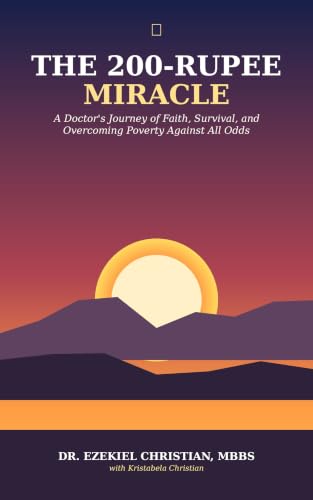 THE 200-RUPEE MIRACLE: A Doctor's Journey of Faith, Survival, and Overcoming Poverty Against All Odds