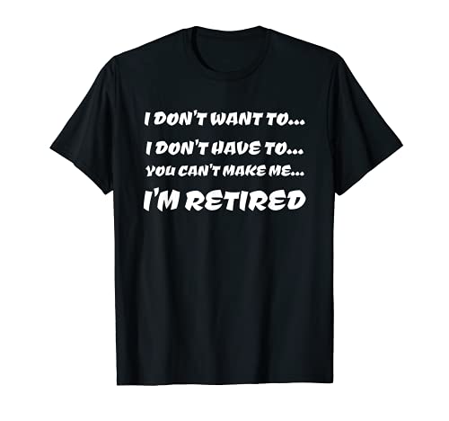 I Don't Want to I Don't Have to I'm Retired T-Shirt
