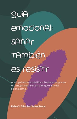 Guía emocional- Sanar también es resistir: Acompañamiento del libro: Perdóname por ser una mujer negra en un país que sana del colonialismo Guía emocional- Sanar también es resistir: Acompañamiento del libro: Perdóname por ser una mujer negra en un país que sana del colonialismo