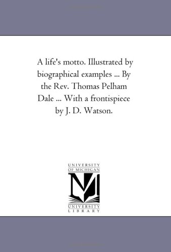 A Life'S Motto. Illustrated by Biographical Examples ... by the Rev. Thomas Pelham Dale ... With A Frontispiece by J. D. Watson.