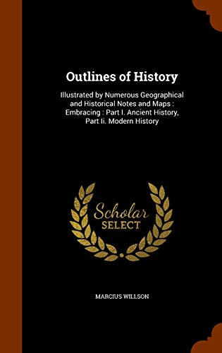 Outlines of History: Illustrated by Numerous Geographical and Historical Notes and Maps: Embracing: Part I. Ancient History, Part Ii. Modern History