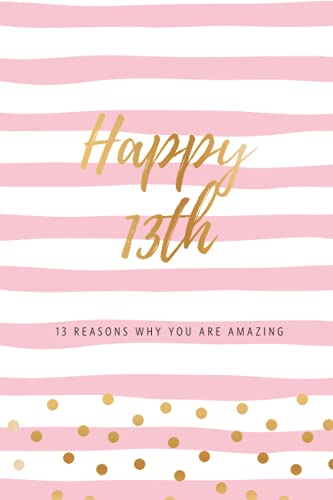 Happy 13th - 13 Reasons Why You Are Amazing: Thirteenth Birthday Gift, Sentimental Journal Keepsake Book With Quotes for Teenage Girls. Write 13 ... Words & Show Your Love. Better Than A Card!