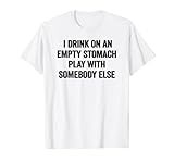I Drink On An Empty Stomach Play With Somebody