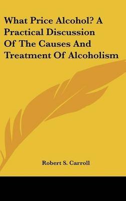 [(What Price Alcohol? a Practical Discussion of the Causes and Treatment of Alcoholism)] [By (author) Robert S Carroll] published on (July, 2007)