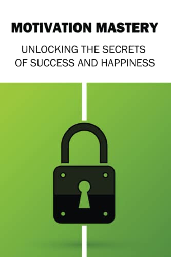 Motivation Mastery: Unlocking the Secrets of Success and Happiness