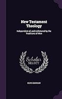 New Testament Theology: Independent Of, and Unfettered by the Traditions of Men 1354498712 Book Cover