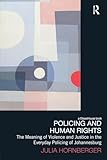 Policing and Human Rights: The Meaning of Violence and Justice in the Everyday Policing of Johannesburg (Law, Development and Globalization)