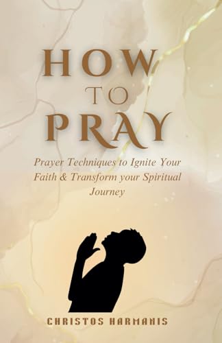 How to Pray: Prayer Techniques to Ignite Your Faith and Transform Your Spiritual Journey