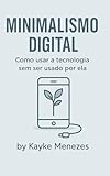 Minimalismo Digital: Como Usar a Tecnologia sem Ser Usado por Ela: Um guia prático para reconquistar foco, tempo e equilíbrio na era digital. (Portuguese Edition)