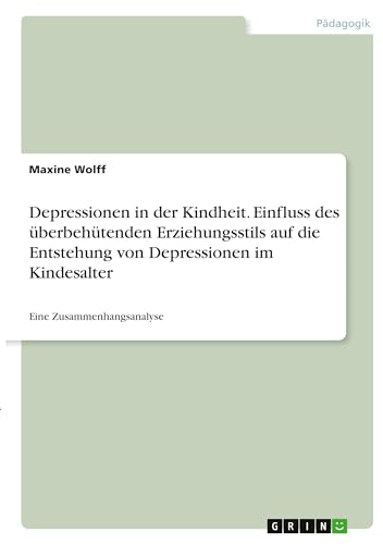 Depressionen in der Kindheit. Einfluss des überbehütenden Erziehungsstils auf die Entstehung von Depressionen im Kindesalter: Eine Zusammenhangsanalyse