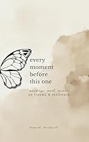 Every Moment Before This One: poetry and prose on trauma & resilience B0DCTMDKKN Book Cover