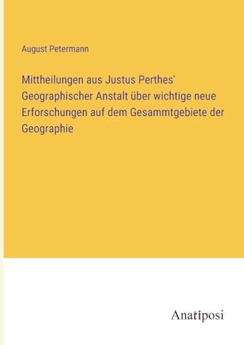 Mittheilungen aus Justus Perthes' Geographischer Anstalt über wichtige neue Erforschungen auf dem Gesammtgebiete der Geographie (German Edition)