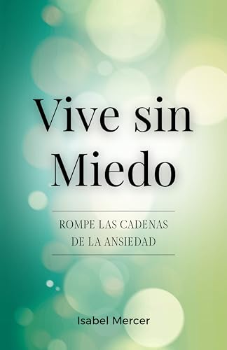 Vive Sin Miedo - Rompe Las Cadenas De La Ansiedad: Cómo Recuperar El Control De Tu Vida Con Técnicas De Respiración, Hábitos Saludables Y Un Enfoque Holístico Para La Paz Interior
