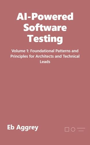 AI-Powered Software Testing: Volume 1: Foundational Patterns and Principles for Architects and Technical Leads