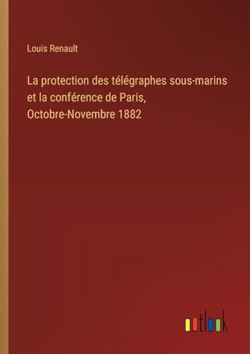 La protection des télégraphes sous-marins et la conférence de Paris, Octobre-Novembre 1882 (French Edition)