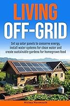 Herunterladen Free Livre Living Off-Grid: Set up Solar Panels to Conserve Energy, Install Water Systems for Clean Water and Create Sustainable Gardens for Homegrown Food Full
