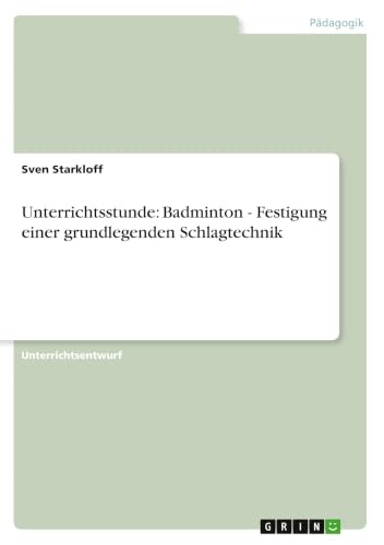 Unterrichtsstunde: Badminton - Festigung einer grundlegenden Schlagtechnik (German Edition)