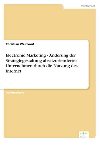 Electronic Marketing - Änderung der Strategiegestaltung absatzorientierter Unternehmen durch die Nutzung des Internet (German Edition)