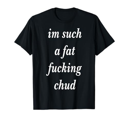 Im Such a Fat Fucking chud Quote self deprecating T-Shirt