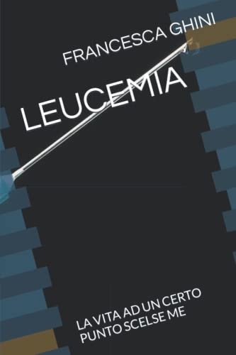 LEUCEMIA: LA VITA AD UN CERTO PUNTO SCELSE ME