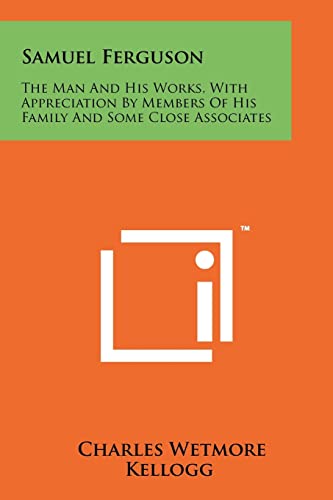 Samuel Ferguson: The Man and His Works, with Appreciation by Members of His Family and Some Close Associates