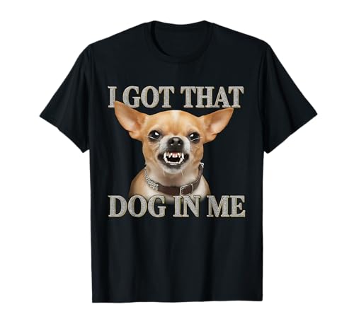 I Got That Dog in Me Funny Dog Chihuahua Lovers Men Women T-Shirt