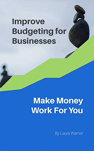 Improve Budgeting for Businesses: How to Ensure Business Budgeting Works for You Instead of Against You