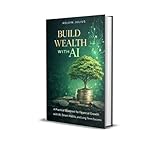 BUILD WEALTH WITH AI: A Practical Blueprint for Financial Growth with AI, Smart Habits, and Long-Term Success