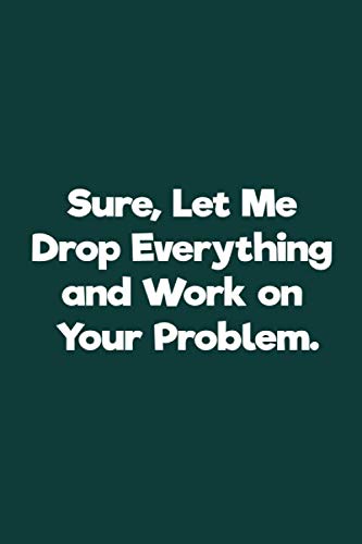 Sure, Let Me Drop Everything and Work On Your Problem.: Lined notebook | Funny Work Gifts