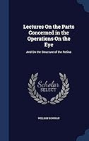 Lectures On the Parts Concerned in the Operations On the Eye: And On the Structure of the Retina 1296866998 Book Cover