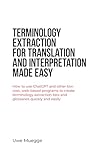 Terminology Extraction for Translation and Interpretation Made Easy: How to use ChatGPT and other low-cost, web-based programs to create terminology extraction ... quickly and easily (English Edition)