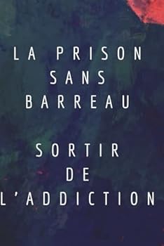 La Prison Sans Barreau: Sortir de l'Addiction (French Edition)
