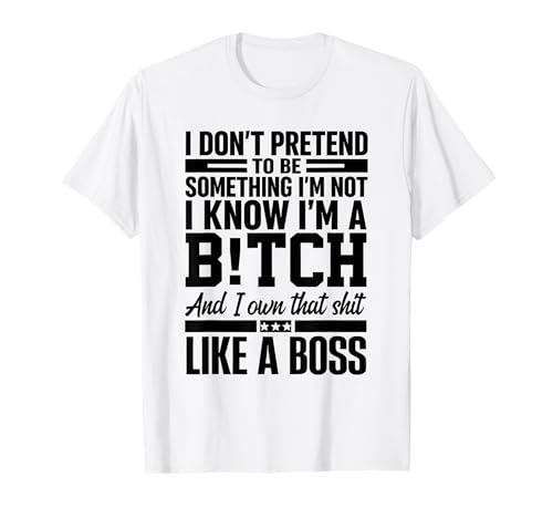 I Don't Pretend to Be Something I'm Not I Know I'm A Bitch T-Shirt